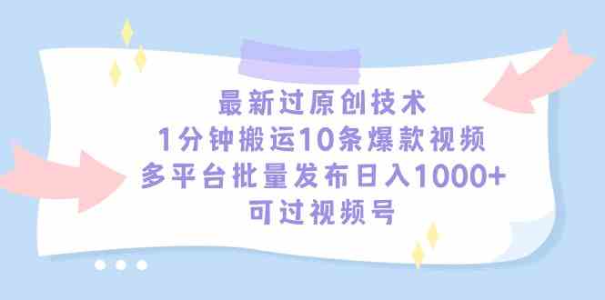 【11265】最新过原创技术，1分钟搬运10条爆款视频，多平台批量发布日入1000+