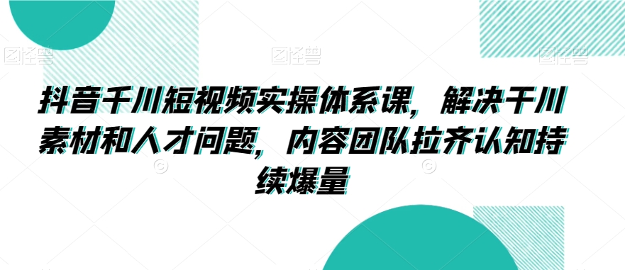【11274】抖音千川短视频实操体系课，解决干川素材和人才问题，内容团队拉齐认知持续爆量