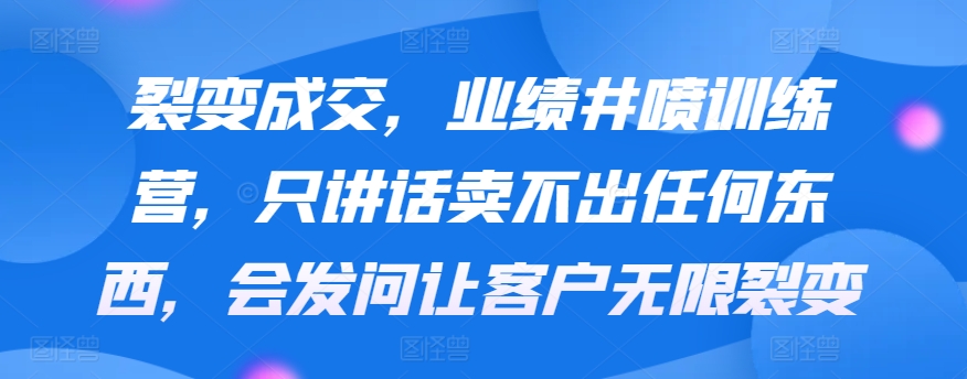 【11440】裂变成交，业绩井喷训练营，只讲话卖不出任何东西，会发问让客户无限裂变