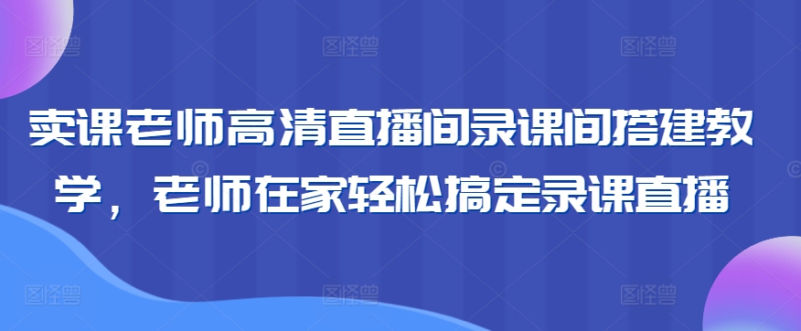 【11457】卖课老师高清直播间录课间搭建教学，老师在家轻松搞定录课直播