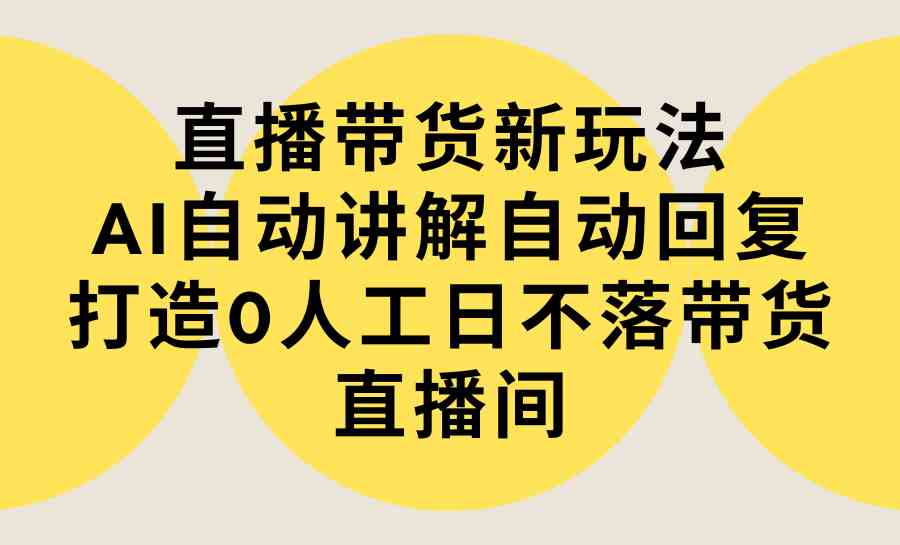 【11475】直播带货新玩法，AI自动讲解自动回复 打造0人工日不落带货直播间-教程+软件