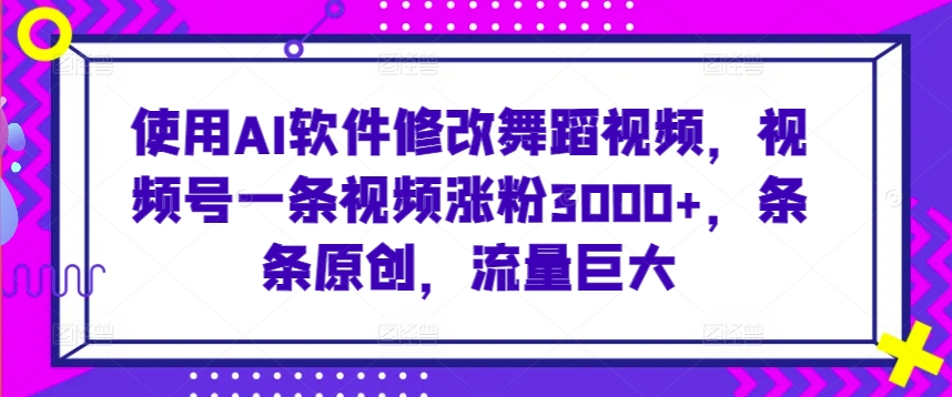 【11559】使用AI软件修改舞蹈视频，视频号一条视频涨粉3000+，条条原创，流量巨大【揭秘】
