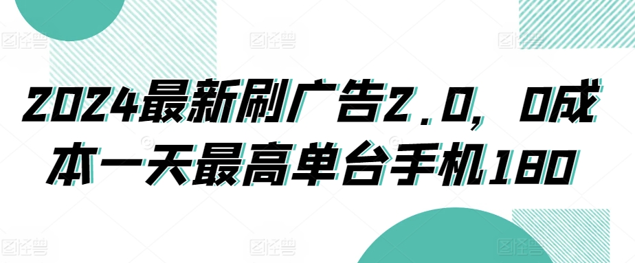 【11578】2024最新刷广告2.0，0成本一天最高单台手机180