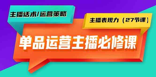 【11582】单品运营实操主播必修课：主播话术/运营策略/主播表现力（27节课）