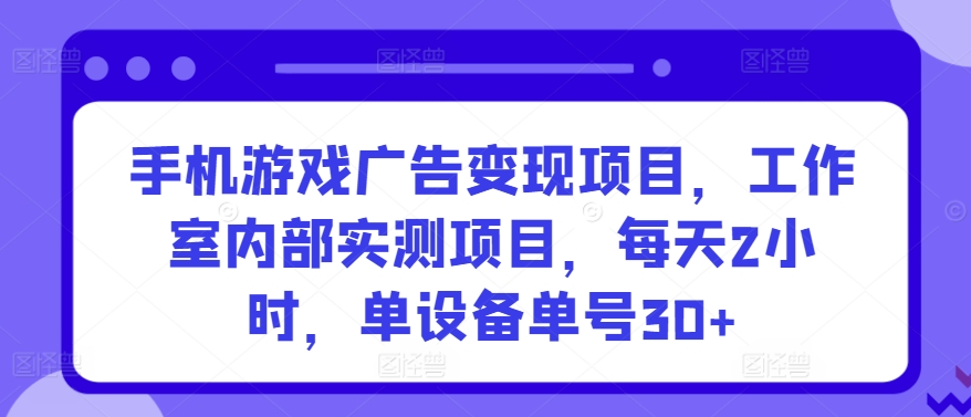 【11701】手机游戏广告变现项目，工作室内部实测项目，每天2小时，单设备单号30+【揭秘】