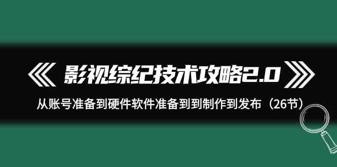 【11804】影视 综纪技术攻略2.0：从账号准备到硬件软件准备到到制作到发布（26节）
