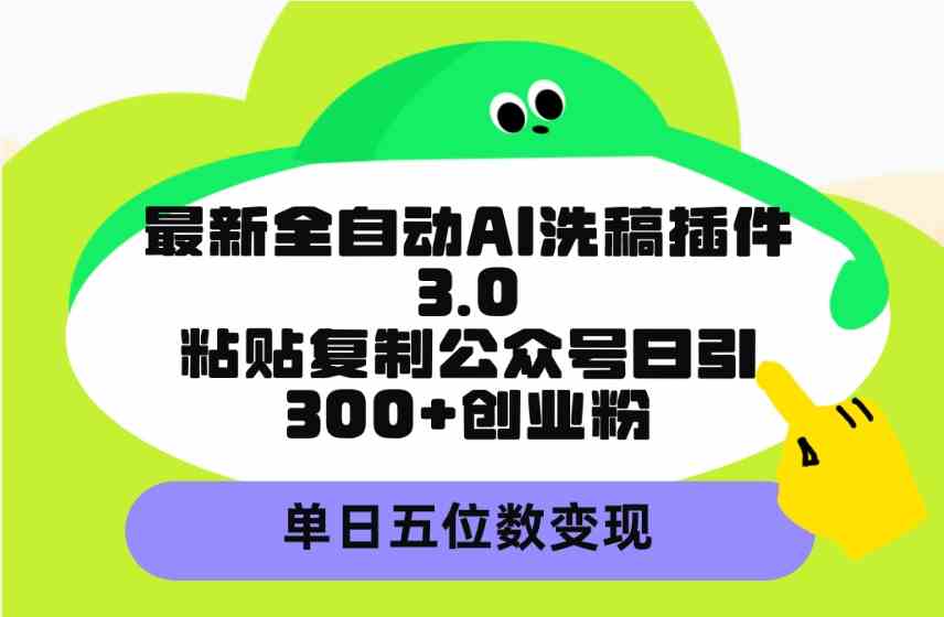 【11818】最新全自动AI洗稿插件3.0，粘贴复制公众号日引300+创业粉，单日五位数变现
