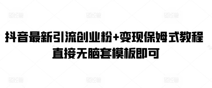 【11866】抖音最新引流创业粉+变现保姆式教程 直接无脑套模板即可