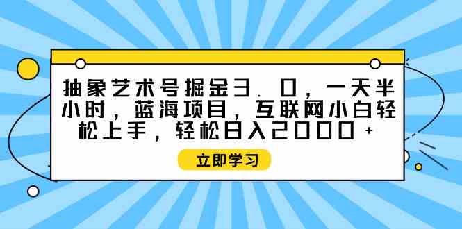 【11876】抽象艺术号掘金3.0，一天半小时 ，蓝海项目， 互联网小白轻松上手
