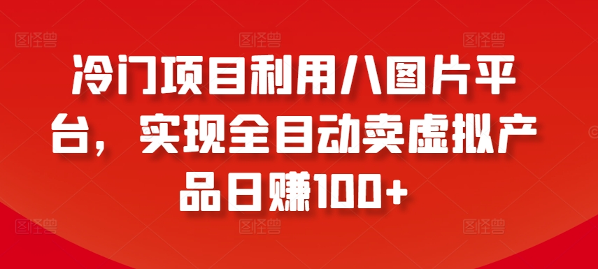 【11907】冷门项目利用八图片平台，实现全目动卖虚拟产品日赚100+【揭秘】