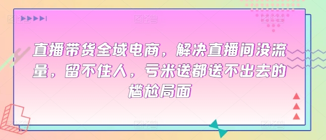 【12004】直播带货全域电商，解决直播间没流量，留不住人，亏米送都送不出去的尴尬局面