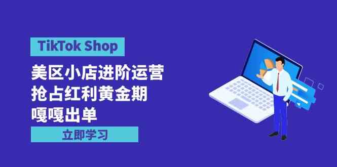 【12017】TikTok Shop-美区小店进阶运营，抢占红利黄金期 嘎嘎出单（7节课）