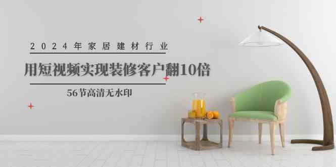 【12096】2024年家居建材行业，用短视频实现装修客户翻10倍