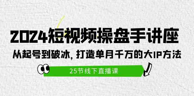 【12118】2024短视频操盘手讲座：从起号到破冰，打造单月千万的大IP方法（25节）