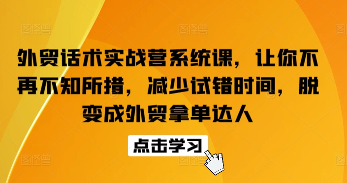 【12169】外贸话术实战营系统课，让你不再不知所措，减少试错时间，脱变成外贸拿单达人