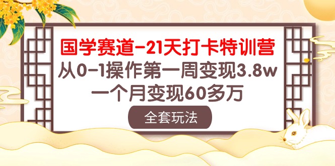 【12303】国学 赛道-21天打卡特训营：从0-1操作第一周变现3.8w，一个月变现60多万