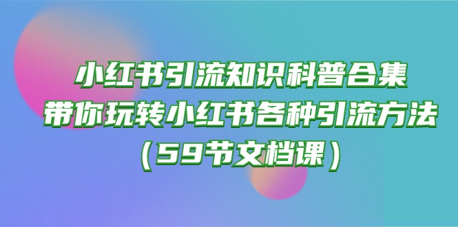 【12306】小红书引流知识科普合集，带你玩转小红书各种引流方法（59节文档课）