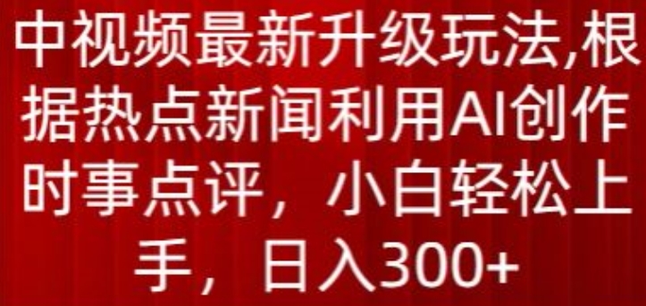 【12340】中视频最新升级玩法，根据热点新闻利用AI创作时事点评，日入300+【揭秘】