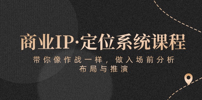【12367】商业IP·定位系统课程：带你像 作战一样，做入场 前分析，布局与推演
