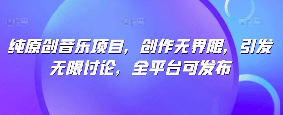 【12371】纯原创音乐项目，创作无界限，引发无限讨论，全平台可发布【揭秘】