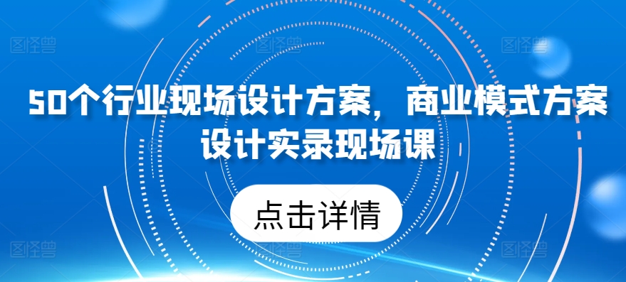 【12382】50个行业现场设计方案，​商业模式方案设计实录现场课