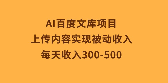【12463】AI百度文库项目，上传内容实现被动收入，每天收入300-500