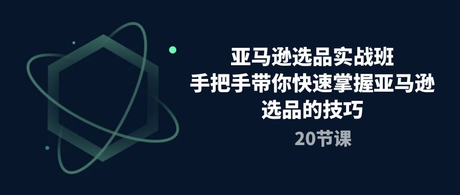 【12605】亚马逊选品实战班，手把手带你快速掌握亚马逊选品的技巧（20节课）