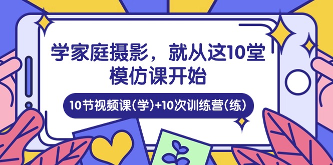 【12664】学家庭 摄影，就从这10堂模仿课开始 ，10节视频课(学)+10次训练营(练)