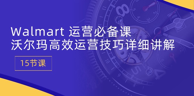 【12667】Walmart 运营必备课：沃尔玛高效运营技巧详细讲解 (15节课)