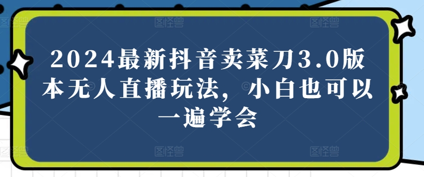 【12670】2024最新抖音卖菜刀3.0版本无人直播玩法，小白也可以一遍学会【揭秘】