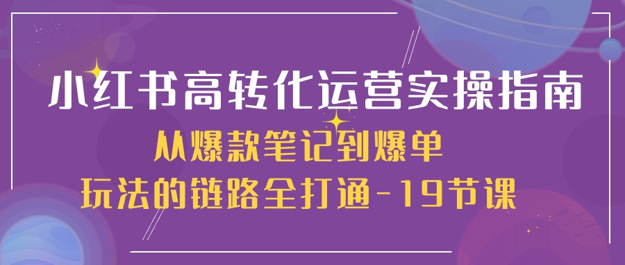 【12672】小红书-高转化运营 实操指南，从爆款笔记到爆单玩法的链路全打通-19节课