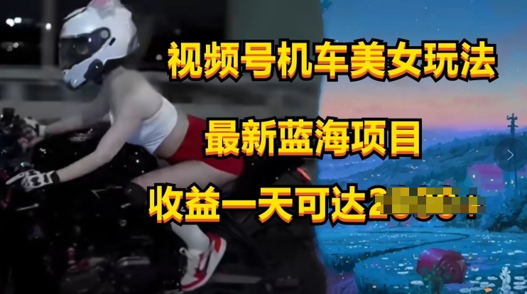 【12673】视频号机车美女短视频，视频创作掘金，最新蓝海类目