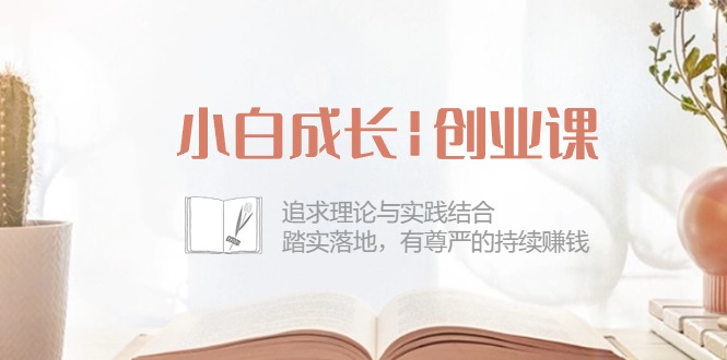 【12679】小白成长|创业课：追求理论与实践结合，踏实落地，有尊严的持续赚钱-42节