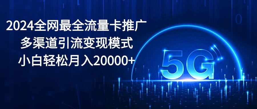 【12680】2024全网最全流量卡推广多渠道引流变现模式，小白轻松月入20000+