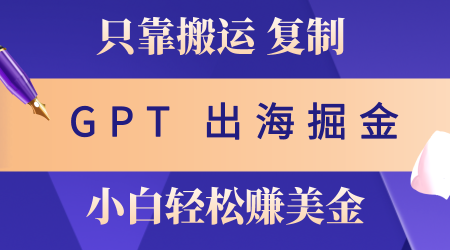 【12710】出海掘金搬运，赚老外美金，月入3w+，仅需GPT粘贴复制，小白也能玩转