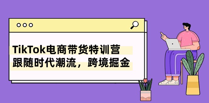 【12820】TikTok电商带货特训营，跟随时代潮流，跨境掘金（8节课）