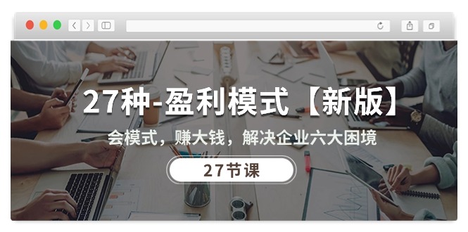 【12824】27种-盈利模式【新版】会模式，赚大钱，解决企业六大困境 (27节课)