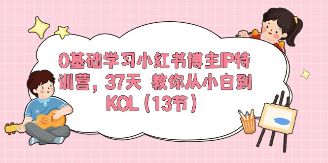 【12832】0基础学习小红书博主IP特训营，37天 教你从小白到KOL（13节）