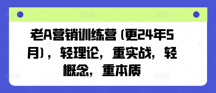 【12886】老A营销训练营(更24年5月)，轻理论，重实战，轻概念，重本质