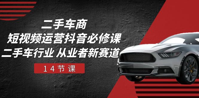 【12988】二手车商 短视频运营 抖音必修课，二手车行业 从业者新赛道（14节课）