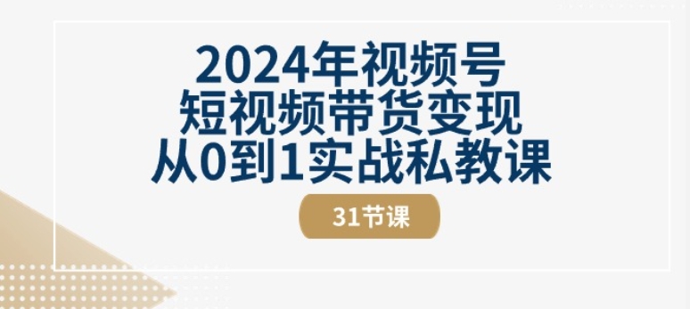 【13051】2024年视频号短视频带货变现从0到1实战私教课(31节视频课)