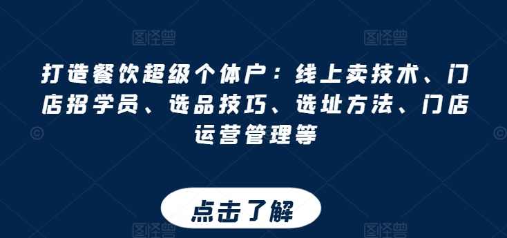 【13064】打造餐饮超级个体户：线上卖技术、门店招学员、选品技巧、选址方法、门店运营管理等