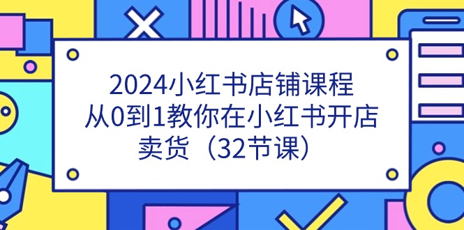 【13116】2024小红书店铺课程，从0到1教你在小红书开店卖货（32节课）