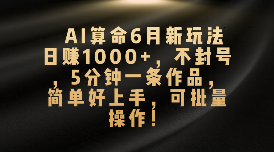 【13143】AI算命6月新玩法，日赚1000+，不封号，5分钟一条作品，简单好上手