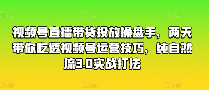 【13144】视频号直播带货投放操盘手，两天带你吃透视频号运营技巧，纯自然流3.0实战打法