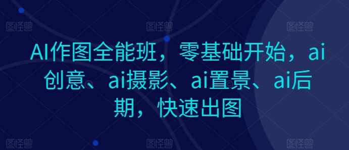 【13163】AI作图全能班，零基础开始，ai创意、ai摄影、ai置景、ai后期，快速出图