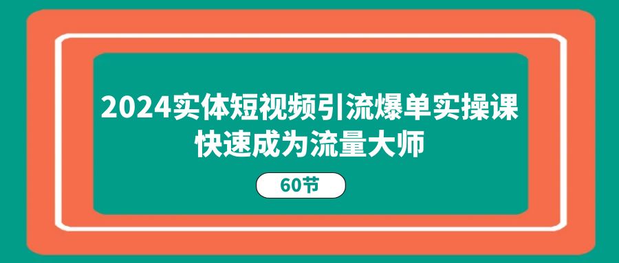 【13243】2024实体短视频引流爆单实操课，快速成为流量大师（60节）