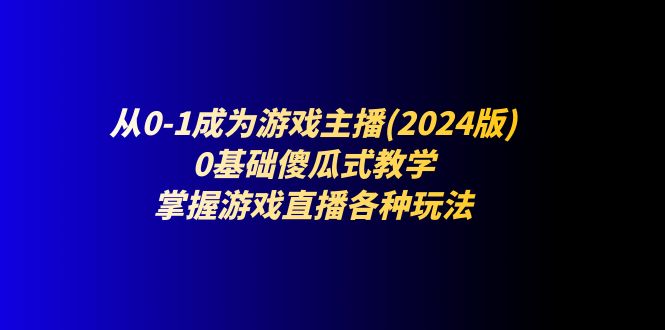【13322】从0-1成为游戏主播(2024版)：0基础傻瓜式教学，掌握游戏直播各种玩法