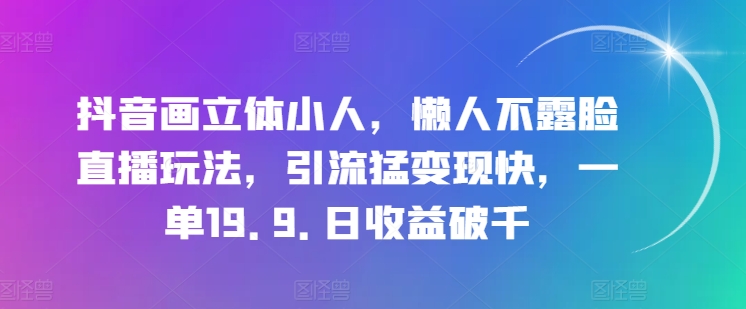【13338】抖音画立体小人，懒人不露脸直播玩法，引流猛变现快，一单19.9.日收益破千【揭秘】
