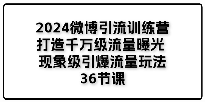 【13363】2024微博引流训练营「打造千万级流量曝光 现象级引爆流量玩法」36节课
